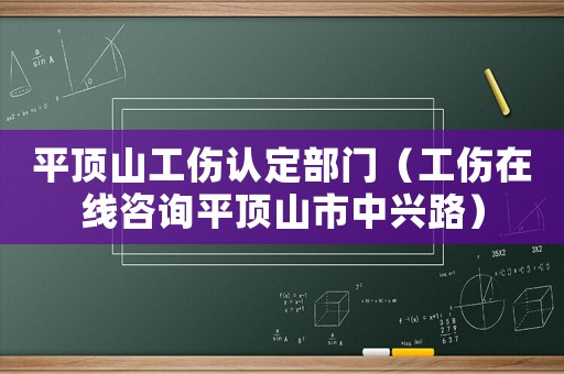 平頂山工傷認(rèn)定部門（工傷在線咨詢平頂山市中興路）