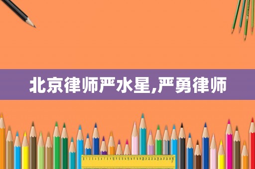 北京律師嚴(yán)水星,嚴(yán)勇律師