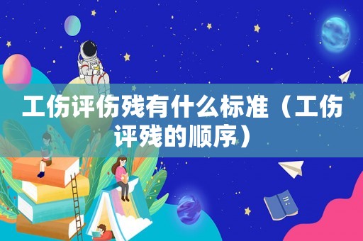 工傷評傷殘有什么標(biāo)準(zhǔn)（工傷評殘的順序）