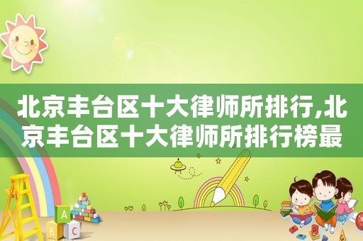 北京豐臺區(qū)十大律師所排行,北京豐臺區(qū)十大律師所排行榜最新