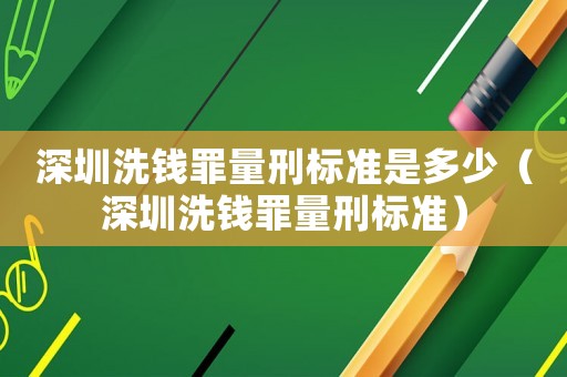深圳洗錢罪量刑標(biāo)準(zhǔn)是多少（深圳洗錢罪量刑標(biāo)準(zhǔn)）