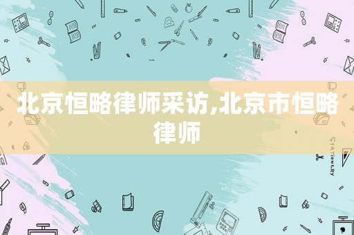 北京恒略律師采訪,北京市恒略律師