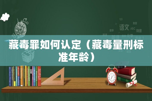 藏毒罪如何認(rèn)定（藏毒量刑標(biāo)準(zhǔn)年齡）
