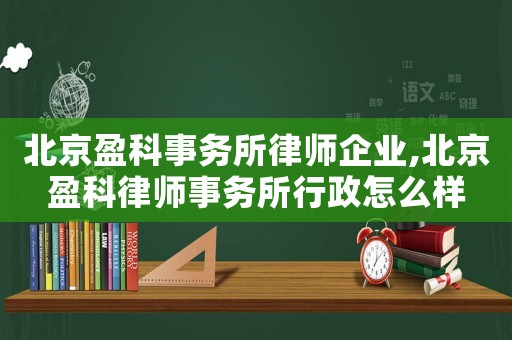 北京盈科事務(wù)所律師企業(yè),北京盈科律師事務(wù)所行政怎么樣