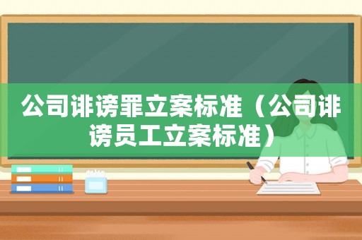 公司誹謗罪立案標(biāo)準(zhǔn)（公司誹謗員工立案標(biāo)準(zhǔn)）