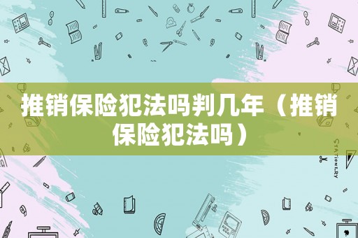 推銷保險(xiǎn)犯法嗎判幾年（推銷保險(xiǎn)犯法嗎）