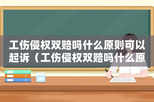 工傷侵權(quán)雙賠嗎什么原則可以起訴（工傷侵權(quán)雙賠嗎什么原則）