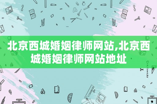 北京西城婚姻律師網(wǎng)站,北京西城婚姻律師網(wǎng)站地址