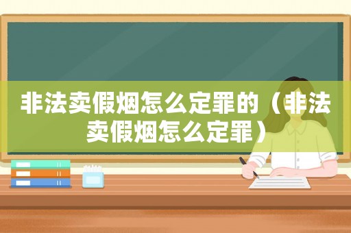 非法賣假煙怎么定罪的（非法賣假煙怎么定罪）