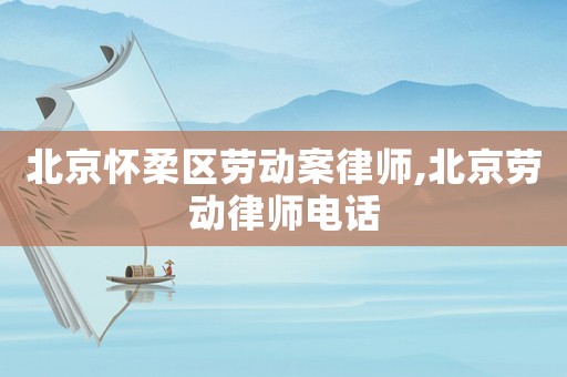 北京懷柔區(qū)勞動(dòng)案律師,北京勞動(dòng)律師電話