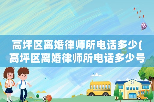 高坪區(qū)離婚律師所電話多少(高坪區(qū)離婚律師所電話多少號碼)
