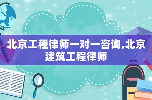 北京工程律師一對一咨詢,北京建筑工程律師