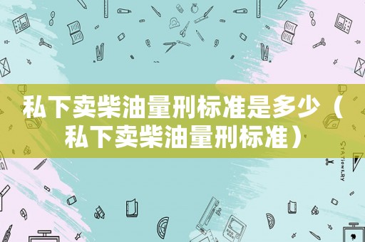 私下賣柴油量刑標準是多少（私下賣柴油量刑標準）