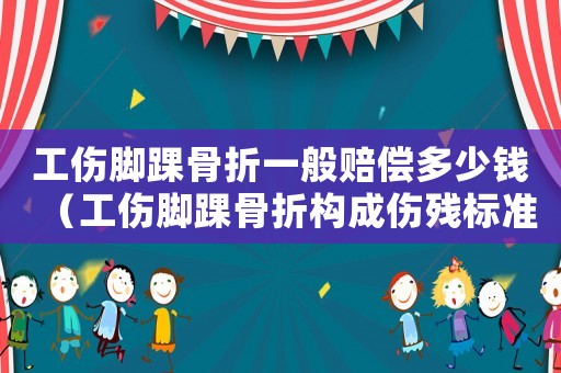 工傷腳踝骨折一般賠償多少錢（工傷腳踝骨折構(gòu)成傷殘標(biāo)準(zhǔn)嗎）
