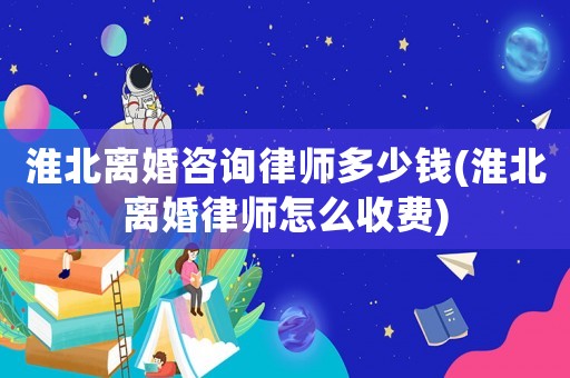 淮北離婚咨詢律師多少錢(淮北離婚律師怎么收費(fèi))