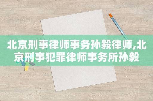 北京刑事律師事務(wù)孫毅律師,北京刑事犯罪律師事務(wù)所孫毅
