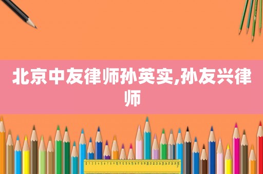 北京中友律師孫英實(shí),孫友興律師
