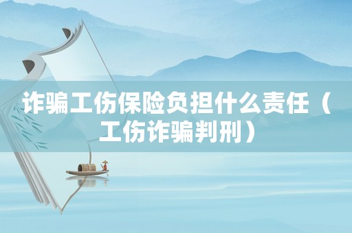 詐騙工傷保險(xiǎn)負(fù)擔(dān)什么責(zé)任（工傷詐騙判刑）