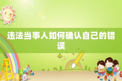 違法當(dāng)事人如何確認(rèn)自己的錯(cuò)誤