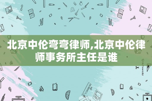 北京中倫彎彎律師,北京中倫律師事務(wù)所主任是誰(shuí)