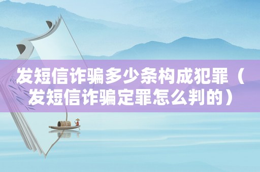 發(fā)短信詐騙多少條構(gòu)成犯罪（發(fā)短信詐騙定罪怎么判的）