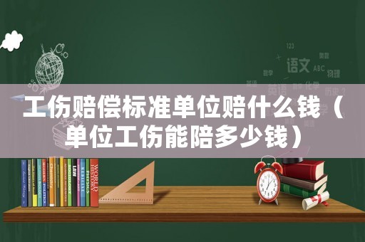 工傷賠償標準單位賠什么錢（單位工傷能陪多少錢）