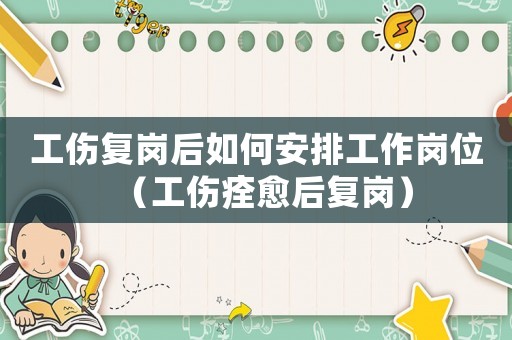 工傷復(fù)崗后如何安排工作崗位（工傷痊愈后復(fù)崗）