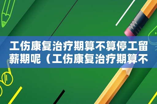工傷康復(fù)治療期算不算停工留薪期呢（工傷康復(fù)治療期算不算停工留薪期）
