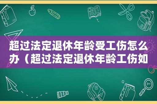 超過法定退休年齡受工傷怎么辦（超過法定退休年齡工傷如何索賠）
