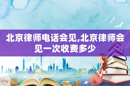 北京律師電話會(huì)見(jiàn),北京律師會(huì)見(jiàn)一次收費(fèi)多少