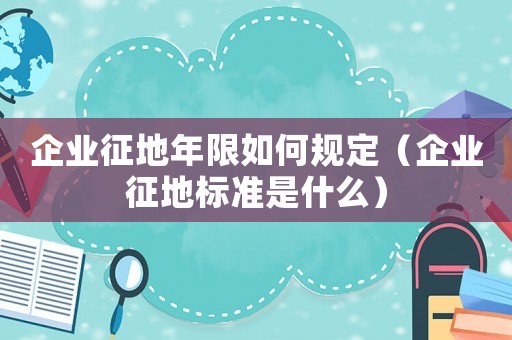 企業(yè)征地年限如何規(guī)定（企業(yè)征地標(biāo)準(zhǔn)是什么）