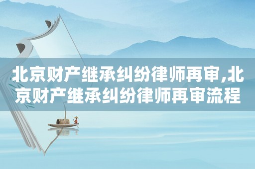 北京財產(chǎn)繼承糾紛律師再審,北京財產(chǎn)繼承糾紛律師再審流程