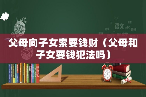 父母向子女索要錢財(cái)（父母和子女要錢犯法嗎）