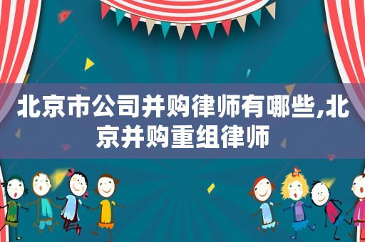 北京市公司并購(gòu)律師有哪些,北京并購(gòu)重組律師