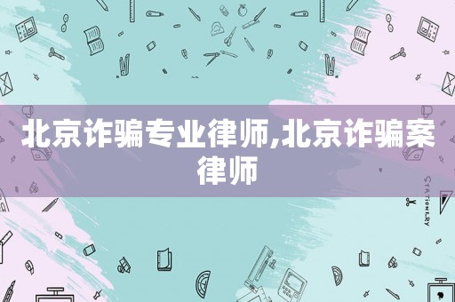 北京詐騙專業(yè)律師,北京詐騙案律師