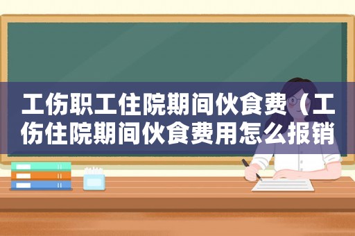 工傷職工住院期間伙食費(fèi)（工傷住院期間伙食費(fèi)用怎么報(bào)銷(xiāo)）
