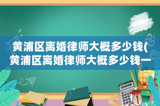 黃浦區(qū)離婚律師大概多少錢(黃浦區(qū)離婚律師大概多少錢一個(gè)月)