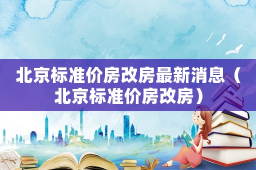 北京標(biāo)準(zhǔn)價房改房最新消息（北京標(biāo)準(zhǔn)價房改房）