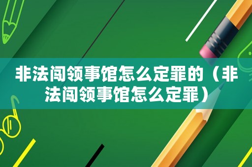 非法闖領(lǐng)事館怎么定罪的（非法闖領(lǐng)事館怎么定罪）