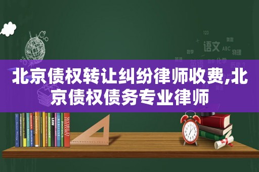 北京債權(quán)轉(zhuǎn)讓糾紛律師收費,北京債權(quán)債務(wù)專業(yè)律師