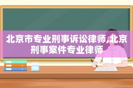 北京市專業(yè)刑事訴訟律師,北京刑事案件專業(yè)律師