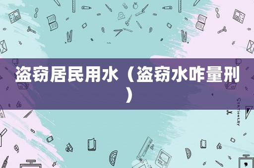 盜竊居民用水（盜竊水咋量刑）
