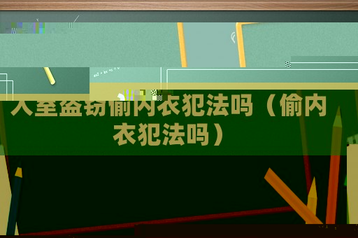 入室盜竊偷內(nèi)衣犯法嗎（偷內(nèi)衣犯法嗎）