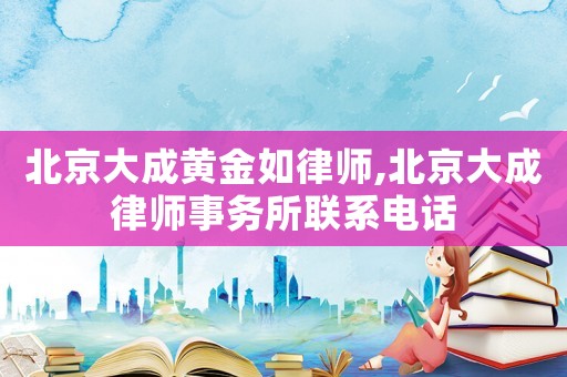 北京大成黃金如律師,北京大成律師事務(wù)所聯(lián)系電話