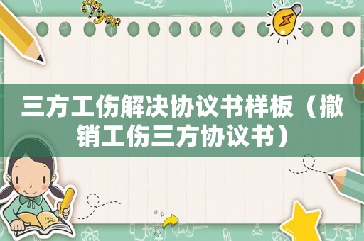 三方工傷解決協(xié)議書樣板（撤銷工傷三方協(xié)議書）