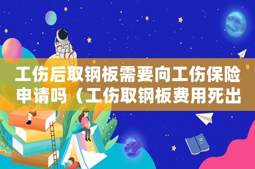工傷后取鋼板需要向工傷保險(xiǎn)申請嗎（工傷取鋼板費(fèi)用死出）
