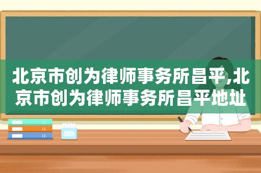 北京市創(chuàng)為律師事務所昌平,北京市創(chuàng)為律師事務所昌平地址