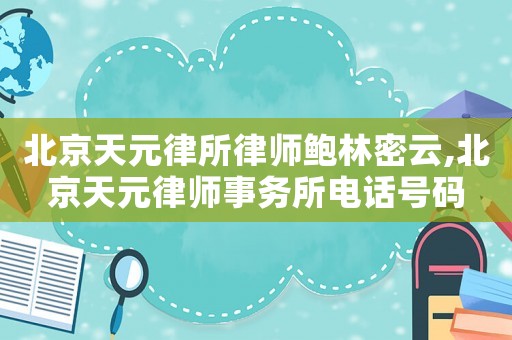 北京天元律所律師鮑林密云,北京天元律師事務(wù)所電話號(hào)碼