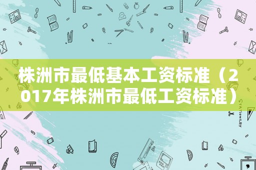 株洲市最低基本工資標(biāo)準(zhǔn)（2017年株洲市最低工資標(biāo)準(zhǔn)）