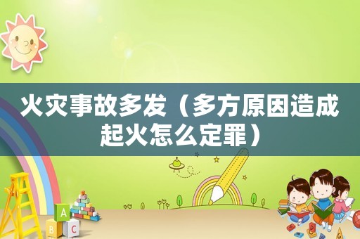 火災(zāi)事故多發(fā)（多方原因造成起火怎么定罪）